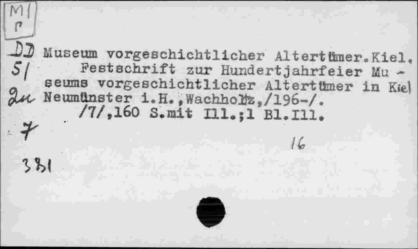 ﻿ZI
Museum vorgeschichtlicher Altert timer. Kiel, $/ Festschrift zur Hundertjahrfeier Mu -s earns vorgeschichtlicher Altert timer in Kiel Neumünster i.H. ,Wachho2Jz,/196-/.
/7/,160 S.mit Ill.jl Bl.Ill.
ПІ